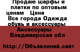 Продаю шарфы и платки по оптовым ценам › Цена ­ 300-2500 - Все города Одежда, обувь и аксессуары » Аксессуары   . Владимирская обл.